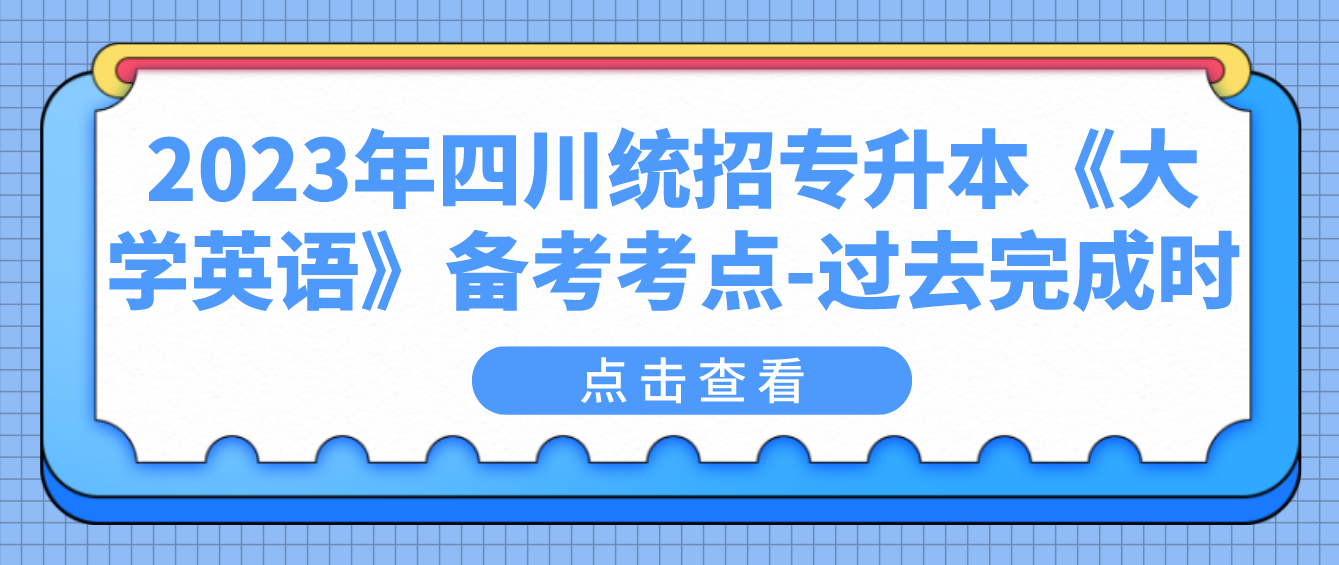 2023年四川統(tǒng)招專升本《大學(xué)英語(yǔ)》備考考點(diǎn)-過(guò)去完成時(shí)