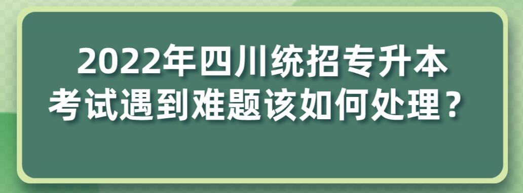 2023年四川統(tǒng)招專(zhuān)升本考試遇到難題該如何處理？