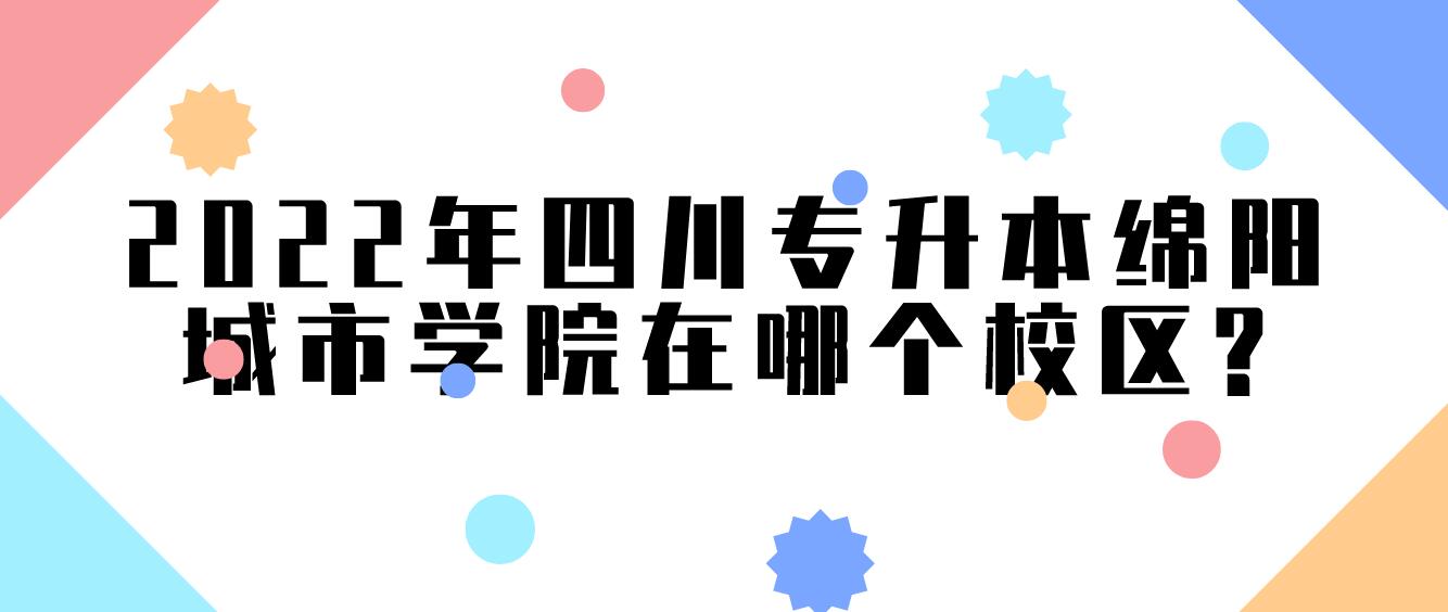 2022年四川專升本綿陽城市學(xué)院在哪個(gè)校區(qū)?