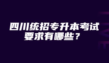 四川統(tǒng)招專升本考試要求有哪些？