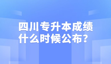 四川統(tǒng)招專升本成績一般什么時候公布？