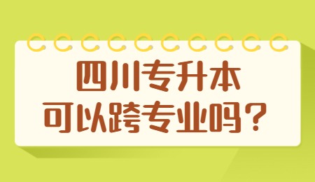 四川統(tǒng)招專升本可以跨專業(yè)嗎？