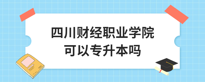 四川財經職業(yè)學院可以專升本嗎