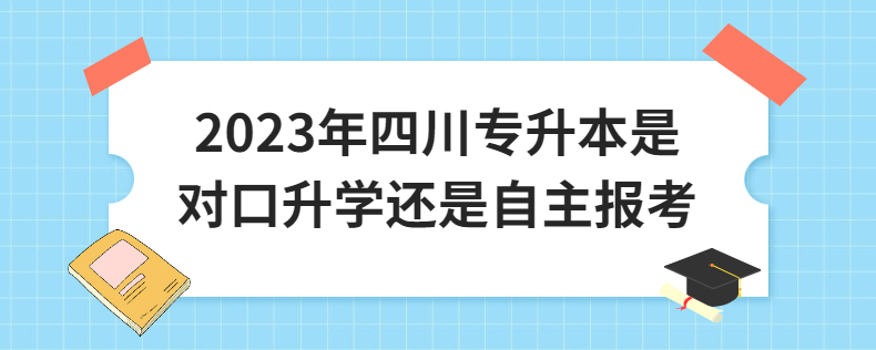 2023年四川專(zhuān)升本是對(duì)口升學(xué)還是自主報(bào)考