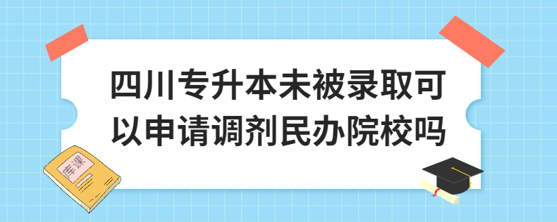 四川專升本未被錄取可以申請調劑民辦院校嗎