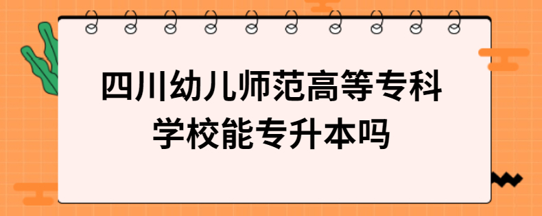 四川幼兒師范高等?？茖W(xué)校能專升本嗎