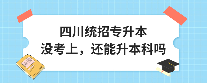 四川統(tǒng)招專升本沒(méi)考上，還能升本科嗎