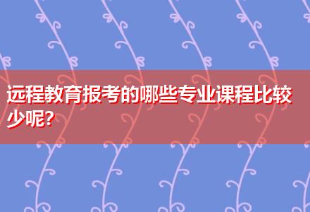 遠程教育報考的哪些專業(yè)課程比較少呢？