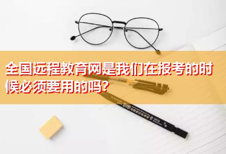 全國(guó)遠(yuǎn)程教育網(wǎng)是我們?cè)趫?bào)考的時(shí)候必須要用的嗎？