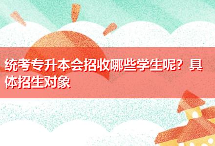 統(tǒng)考專升本會(huì)招收哪些學(xué)生呢？具體招生對(duì)象