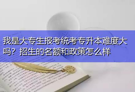 我是大專生報考統(tǒng)考專升本難度大嗎？招生的名額和政策怎么樣