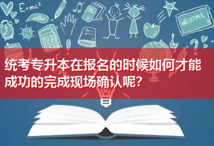 統(tǒng)考專升本在報(bào)名的時(shí)候如何才能成功的完成現(xiàn)場(chǎng)確認(rèn)呢？