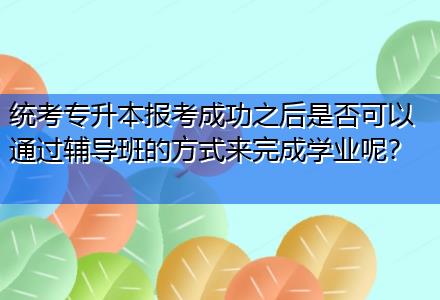 統(tǒng)考專升本報考成功之后是否可以通過輔導(dǎo)班的方式來完成學(xué)業(yè)呢？