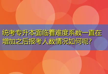 統(tǒng)考專升本面臨著難度系數(shù)一直在增加之后報考人數(shù)情況如何呢？