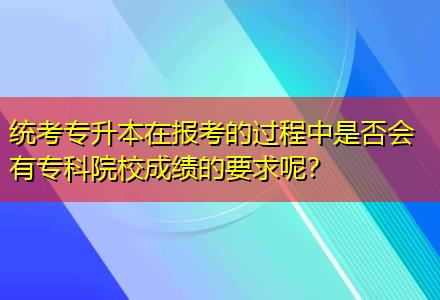 統(tǒng)考專(zhuān)升本在報(bào)考的過(guò)程中是否會(huì)有專(zhuān)科院校成績(jī)的要求呢？