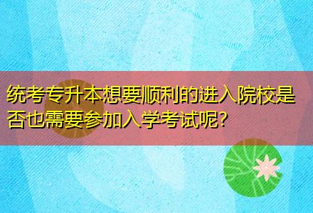 統(tǒng)考專升本想要順利的進入院校是否也需要參加入學考試呢？