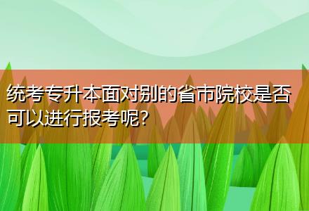 統(tǒng)考專升本面對別的省市院校是否可以進(jìn)行報(bào)考呢？