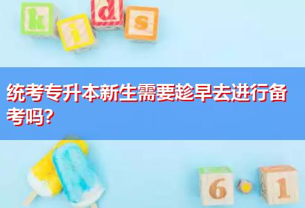 統(tǒng)考專升本新生需要趁早去進(jìn)行備考嗎？