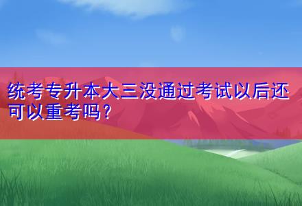 統(tǒng)考專升本大三沒通過考試以后還可以重考嗎？