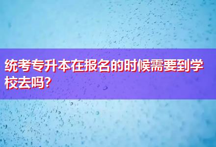 統(tǒng)考專升本在報(bào)名的時(shí)候需要到學(xué)校去嗎？