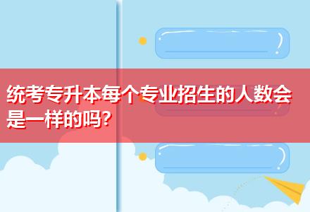 統(tǒng)考專升本每個專業(yè)招生的人數(shù)會是一樣的嗎？