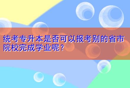 統(tǒng)考專升本是否可以報考別的省市院校完成學業(yè)呢？