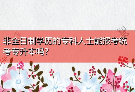 非全日制學(xué)歷的?？迫耸磕軋罂冀y(tǒng)考專升本嗎？