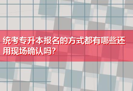 統(tǒng)考專升本報(bào)名的方式都有哪些還用現(xiàn)場(chǎng)確認(rèn)嗎？