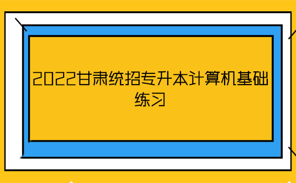 2022甘肅統(tǒng)招專升本計(jì)算機(jī)基礎(chǔ)練習(xí)