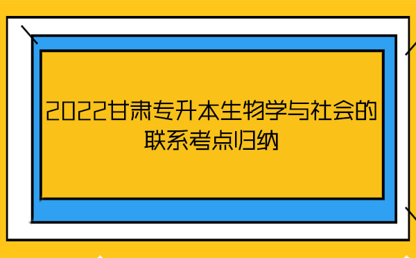 2022甘肅專升本生物學(xué)與社會(huì)的聯(lián)系考點(diǎn)歸納