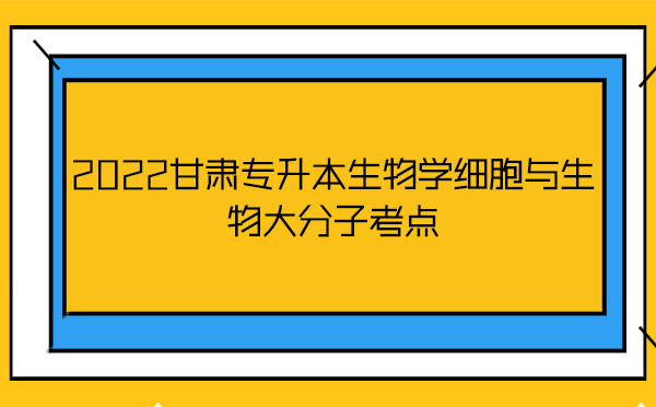 2022甘肅專(zhuān)升本生物學(xué)細(xì)胞與生物大分子考點(diǎn)