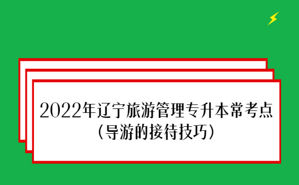 2022年遼寧旅游管理專升本?？键c(diǎn)(導(dǎo)游的接待技巧)