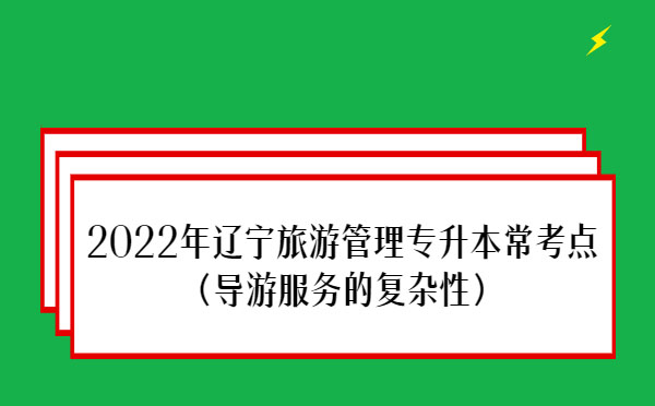 2022年遼寧旅游管理專升本?？键c(diǎn)(導(dǎo)游服務(wù)的復(fù)雜性）