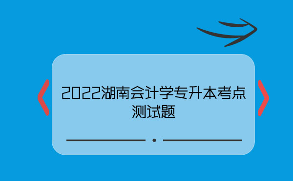 2022湖南會(huì)計(jì)學(xué)專升本考點(diǎn)測試題