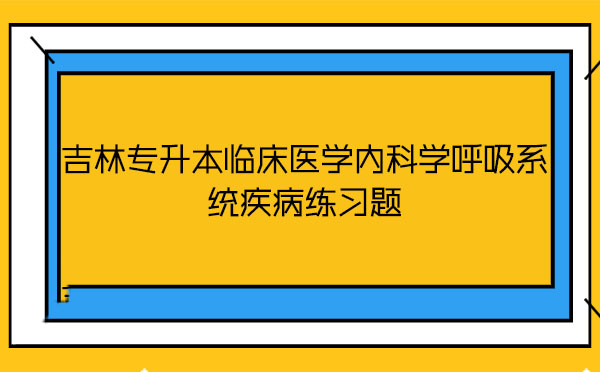 吉林專升本臨床醫(yī)學(xué)內(nèi)科學(xué)呼吸系統(tǒng)疾病練習(xí)題