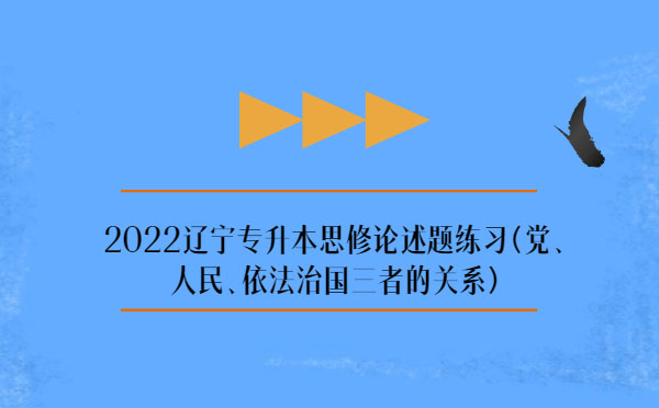 2022遼寧專升本思修論述題練習(xí)(黨、人民、依法治國(guó)三者的關(guān)系)