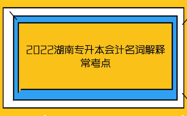 2022湖南專升本會(huì)計(jì)名詞解釋?？键c(diǎn)