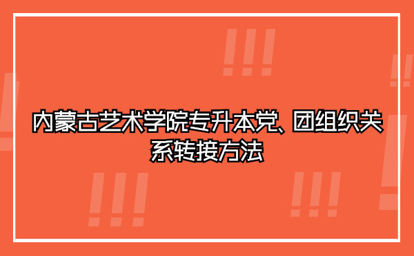 內(nèi)蒙古藝術(shù)學(xué)院專升本黨、團(tuán)組織關(guān)系轉(zhuǎn)接方法