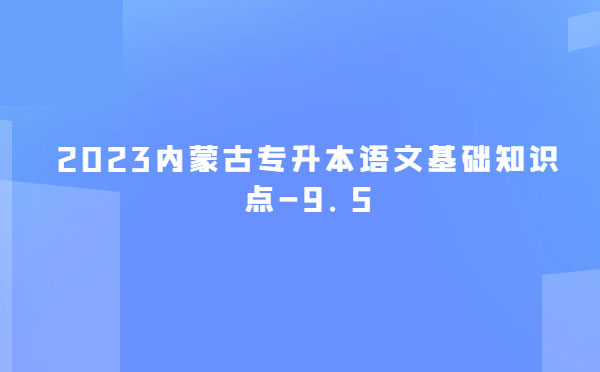 2023內(nèi)蒙古專升本語文基礎(chǔ)知識點-9.5