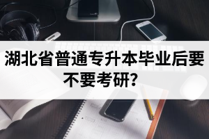 湖北省普通專升本畢業(yè)后要不要考研？