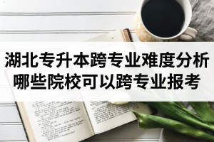 湖北專升本跨專業(yè)難度分析：哪些院?？梢钥鐚I(yè)報考？