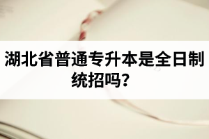 湖北省普通專升本是全日制統(tǒng)招嗎？畢業(yè)證與普通本科一樣嗎？