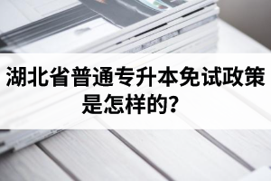 湖北省普通專升本免試政策是怎樣的？退役軍人免試專升本還能考普通本科嗎？