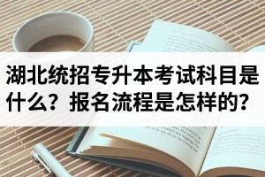 湖北統(tǒng)招專升本考試科目是什么？報名流程是怎樣的？