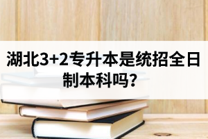 湖北3+2專升本是統(tǒng)招全日制本科嗎？考前應(yīng)該做好哪些準(zhǔn)備工作？