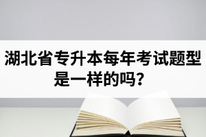 湖北省專升本每年考試題型是一樣的嗎？專業(yè)課考什么？