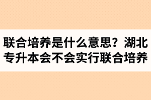 專升本聯(lián)合培養(yǎng)是什么意思？湖北省專升本會不會實行聯(lián)合培養(yǎng)？