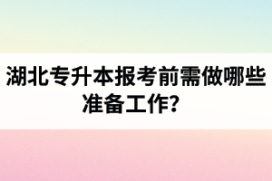 湖北專升本報考前需做哪些準(zhǔn)備工作？