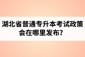 湖北省普通專升本考試政策會在哪里發(fā)布？以哪里的信息為準(zhǔn)？