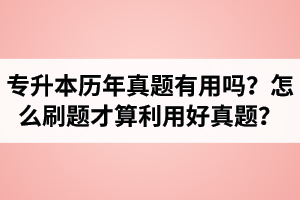 湖北省專升本歷年真題有用嗎？怎么刷題才算利用好真題？